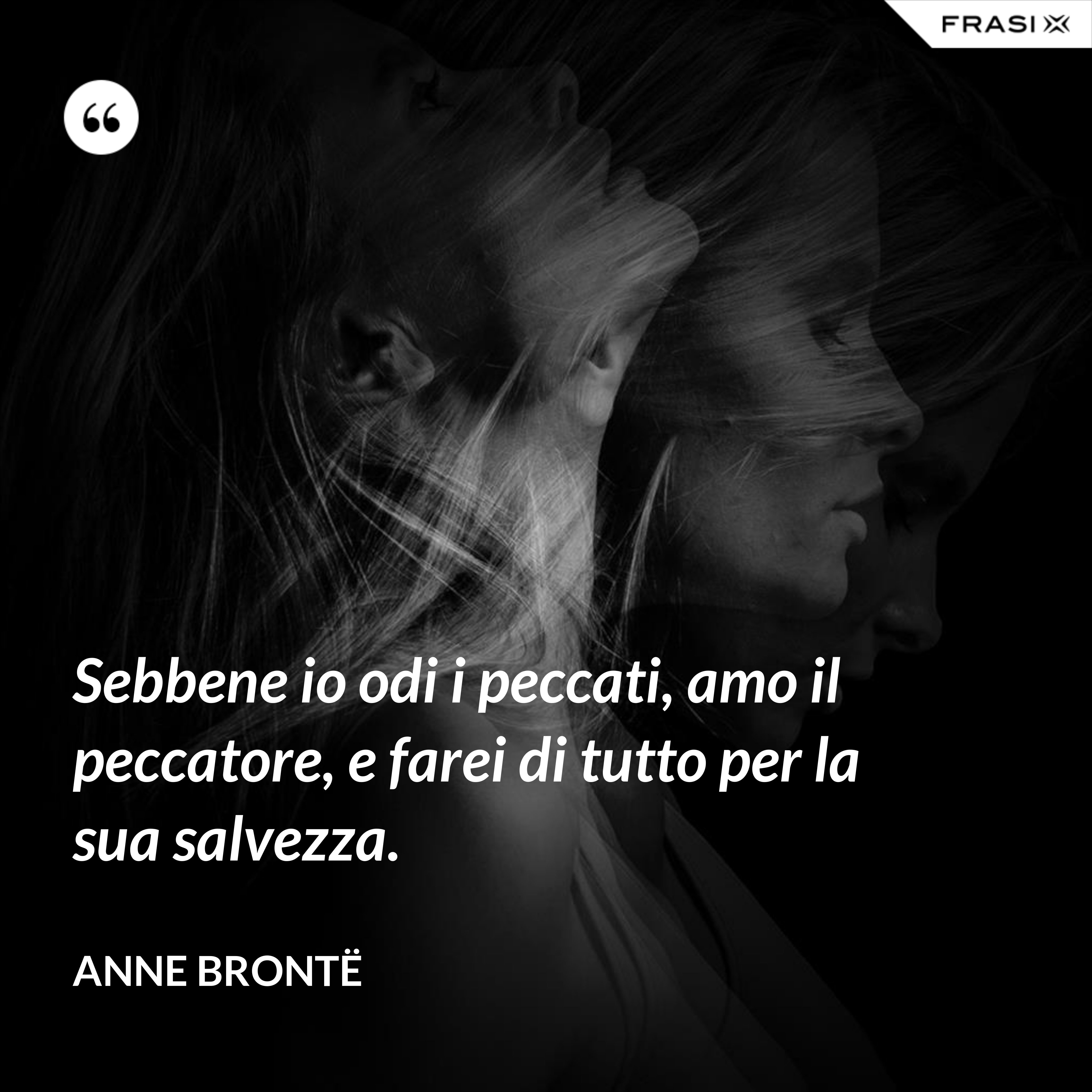 Sebbene io odi i peccati, amo il peccatore, e farei di tutto per la sua salvezza. - Anne Brontë