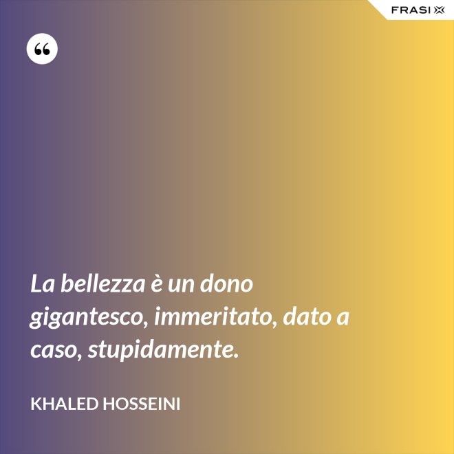La bellezza è un dono gigantesco, immeritato, dato a caso, stupidamente. - Khaled Hosseini