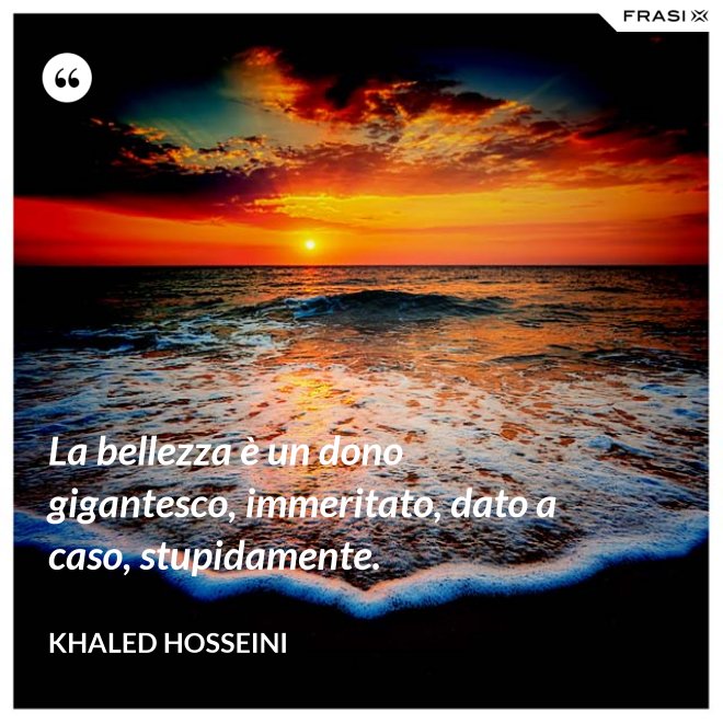 La bellezza è un dono gigantesco, immeritato, dato a caso, stupidamente. - Khaled Hosseini