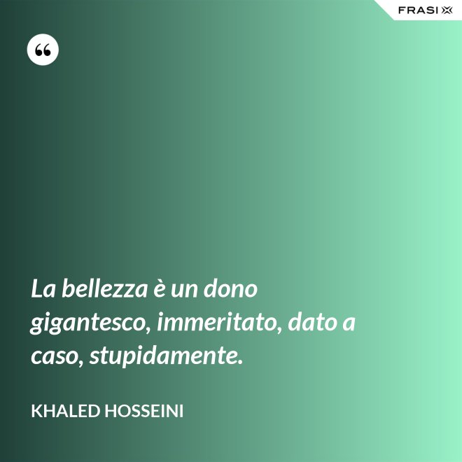 La bellezza è un dono gigantesco, immeritato, dato a caso, stupidamente. - Khaled Hosseini