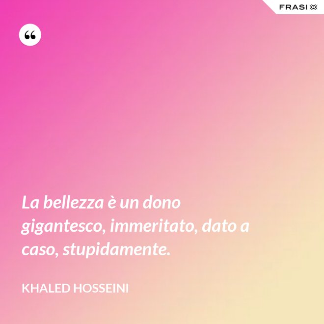 La bellezza è un dono gigantesco, immeritato, dato a caso, stupidamente. - Khaled Hosseini