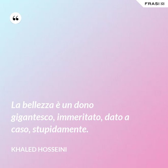 La bellezza è un dono gigantesco, immeritato, dato a caso, stupidamente. - Khaled Hosseini