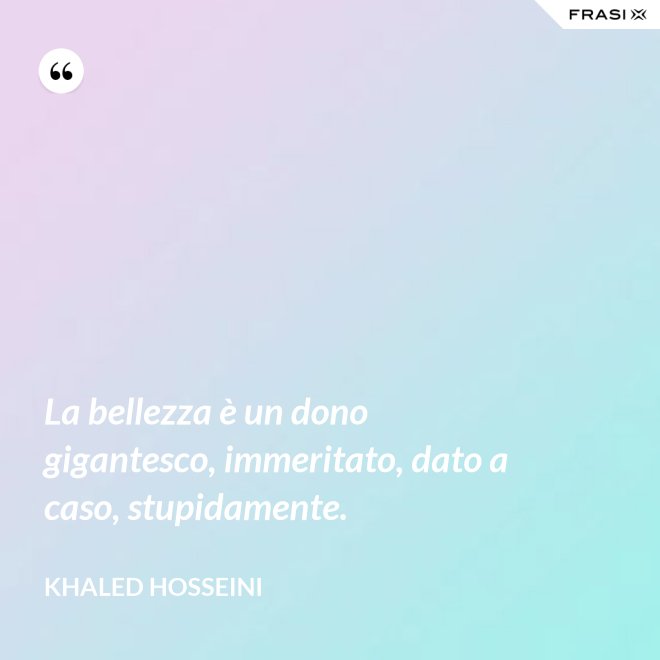 La bellezza è un dono gigantesco, immeritato, dato a caso, stupidamente. - Khaled Hosseini
