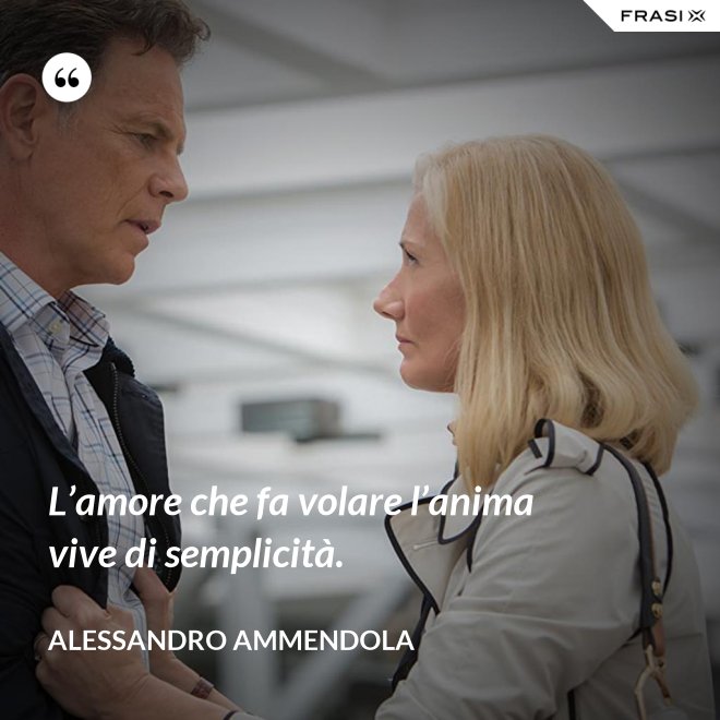 L’amore che fa volare l’anima vive di semplicità. - Alessandro Ammendola