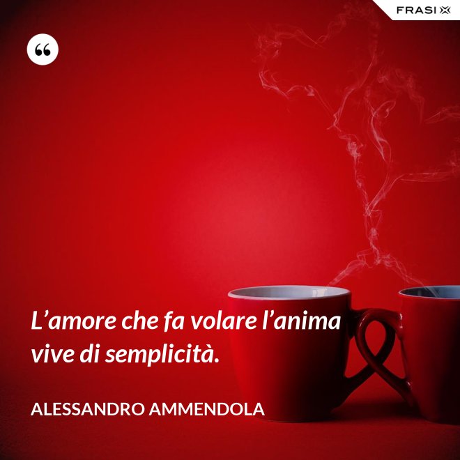 L’amore che fa volare l’anima vive di semplicità. - Alessandro Ammendola
