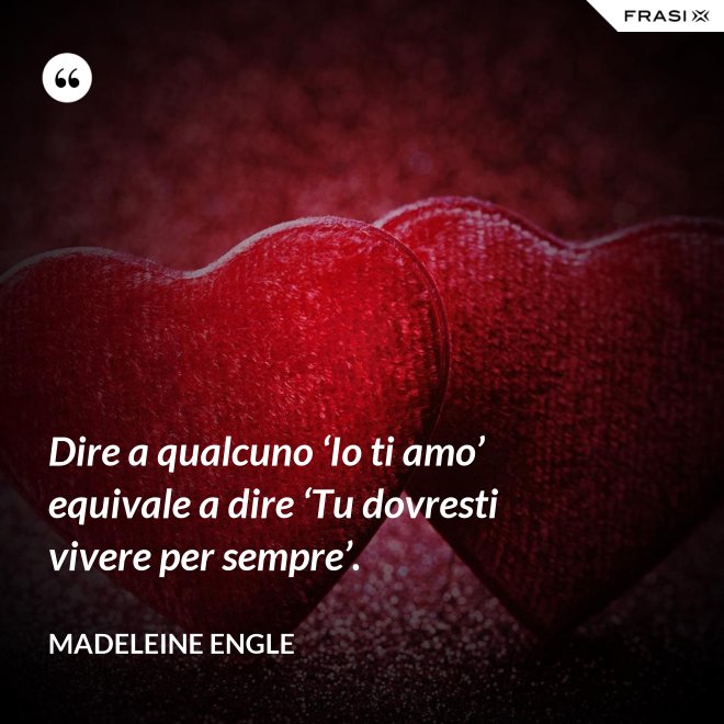 Dire a qualcuno ‘Io ti amo’ equivale a dire ‘Tu dovresti vivere per sempre’. - Madeleine Engle