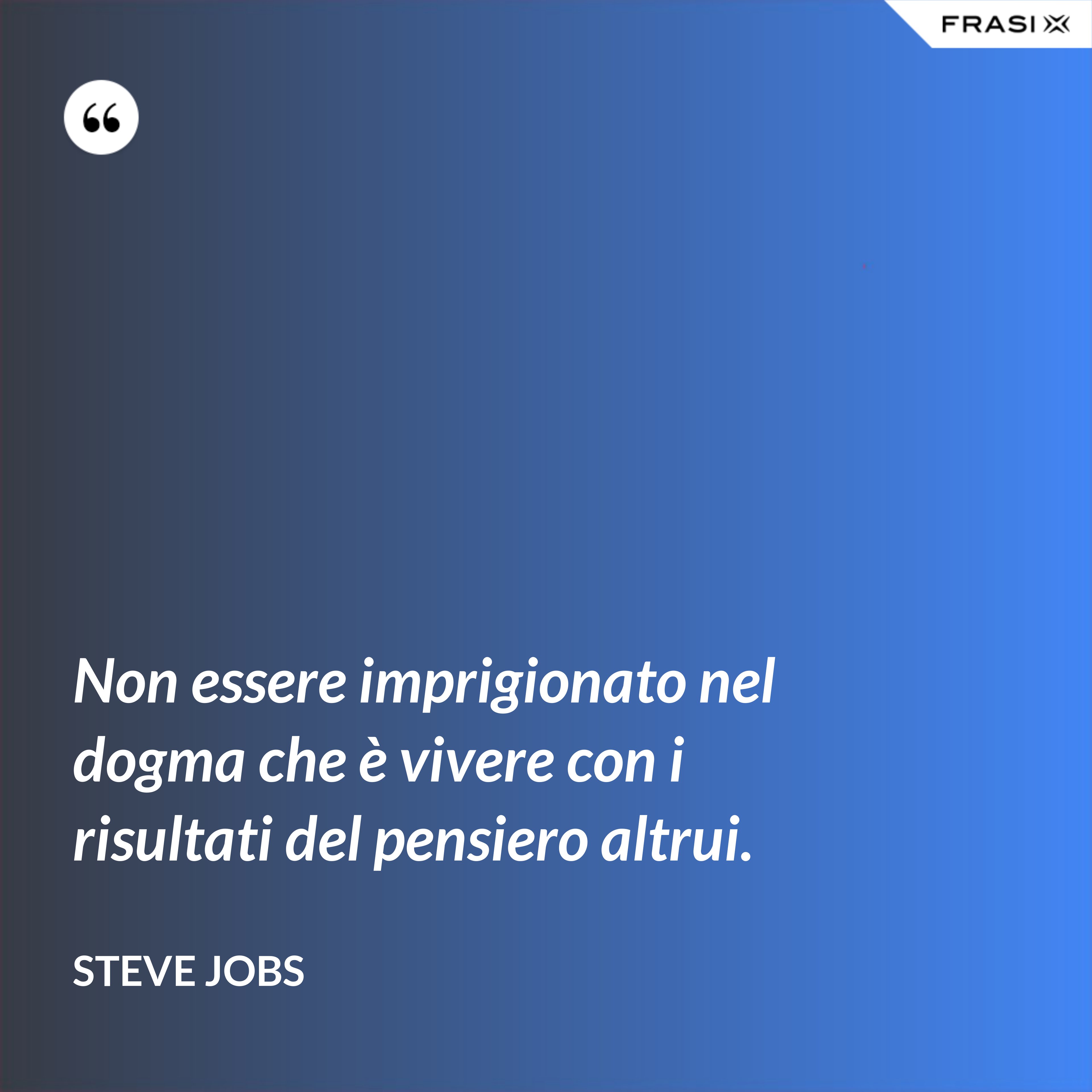 Non essere imprigionato nel dogma che è vivere con i risultati del pensiero altrui. - Steve Jobs