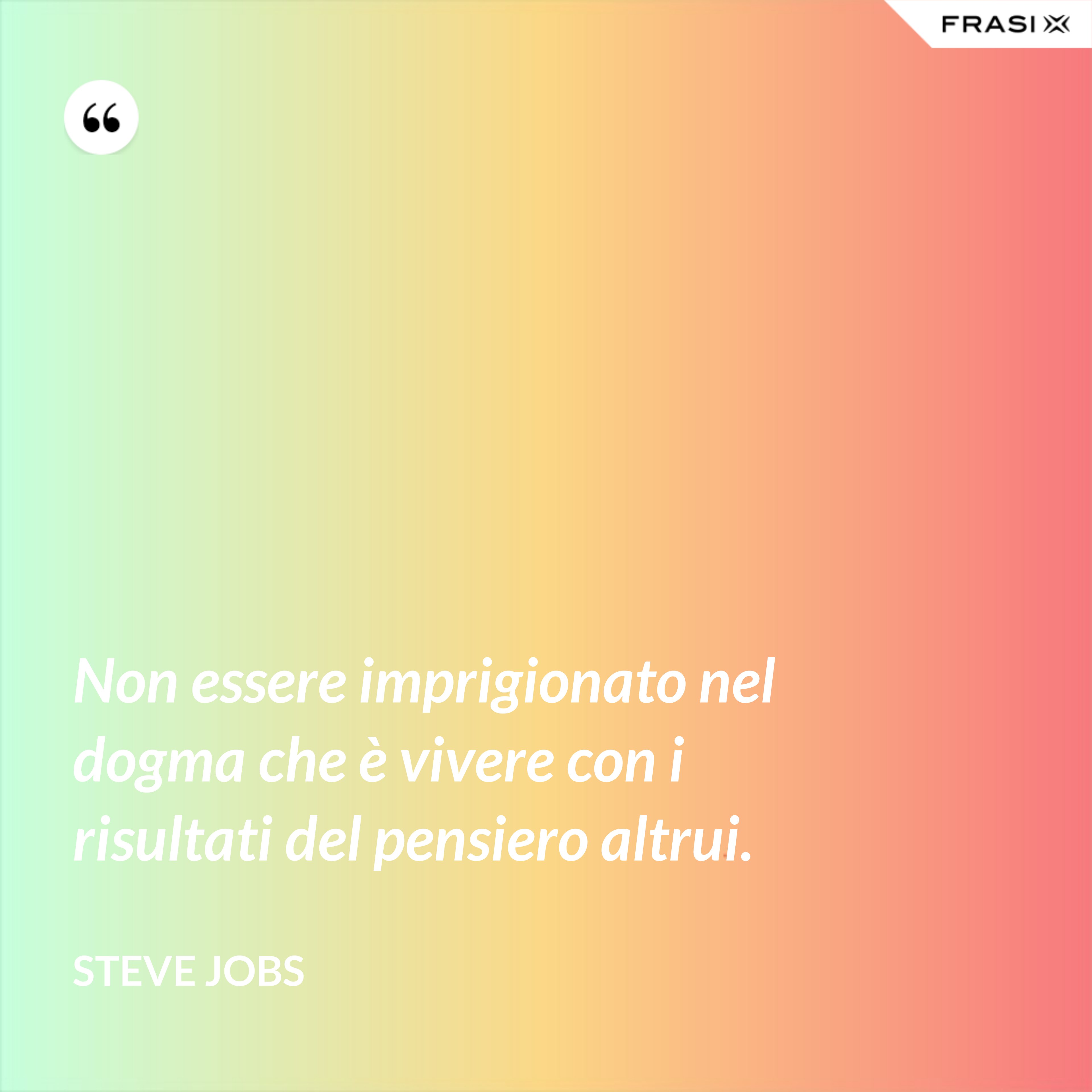 Non essere imprigionato nel dogma che è vivere con i risultati del pensiero altrui. - Steve Jobs