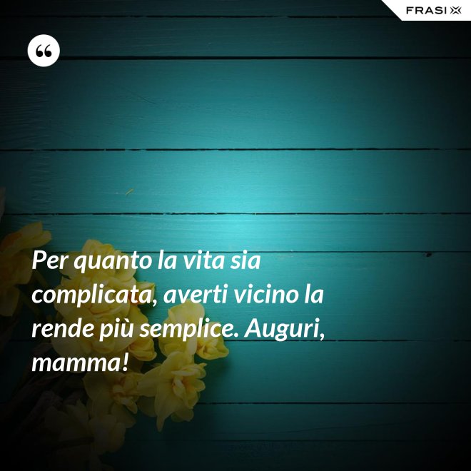 Per quanto la vita sia complicata, averti vicino la rende più semplice. Auguri, mamma! - Anonimo