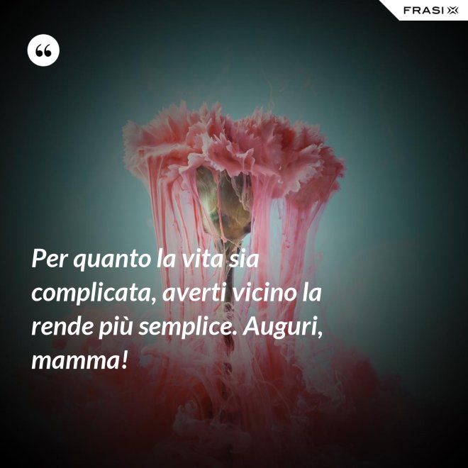 Per quanto la vita sia complicata, averti vicino la rende più semplice. Auguri, mamma! - Anonimo