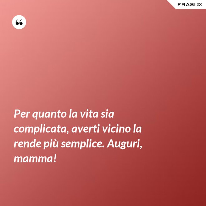 Per quanto la vita sia complicata, averti vicino la rende più semplice. Auguri, mamma! - Anonimo