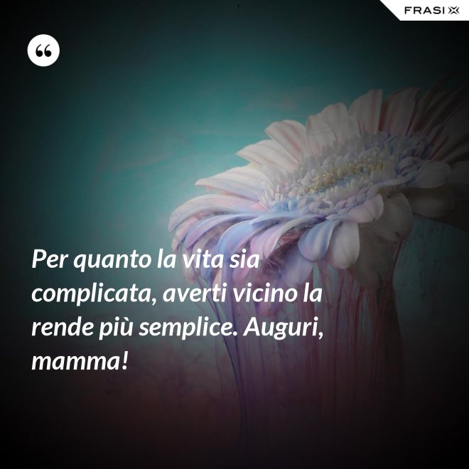 Per quanto la vita sia complicata, averti vicino la rende più semplice. Auguri, mamma! - Anonimo