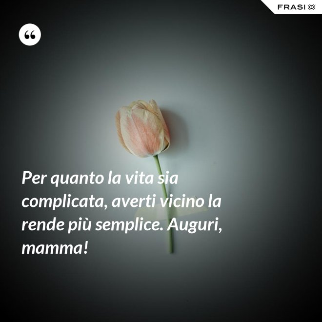 Per quanto la vita sia complicata, averti vicino la rende più semplice. Auguri, mamma! - Anonimo