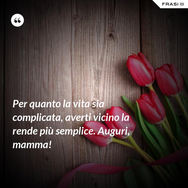 Per quanto la vita sia complicata, averti vicino la rende più semplice. Auguri, mamma! - Anonimo