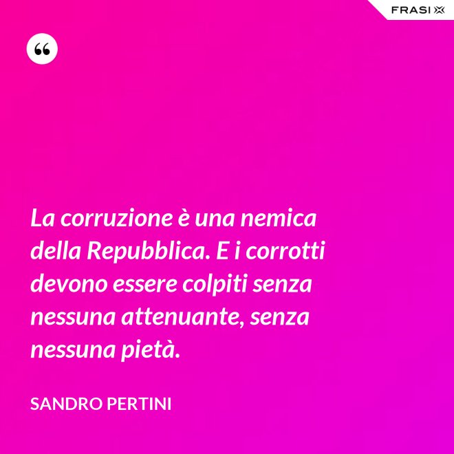 La corruzione è una nemica della Repubblica. E i corrotti devono essere colpiti senza nessuna attenuante, senza nessuna pietà. - Sandro Pertini