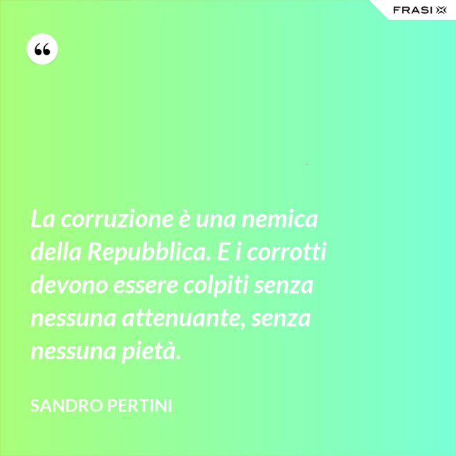 La corruzione è una nemica della Repubblica. E i corrotti devono essere colpiti senza nessuna attenuante, senza nessuna pietà. - Sandro Pertini
