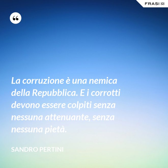 La corruzione è una nemica della Repubblica. E i corrotti devono essere colpiti senza nessuna attenuante, senza nessuna pietà. - Sandro Pertini