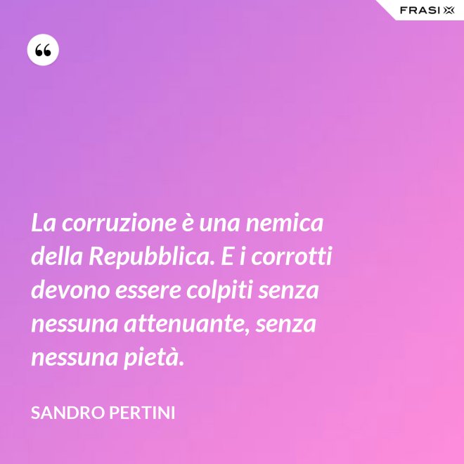 La corruzione è una nemica della Repubblica. E i corrotti devono essere colpiti senza nessuna attenuante, senza nessuna pietà. - Sandro Pertini