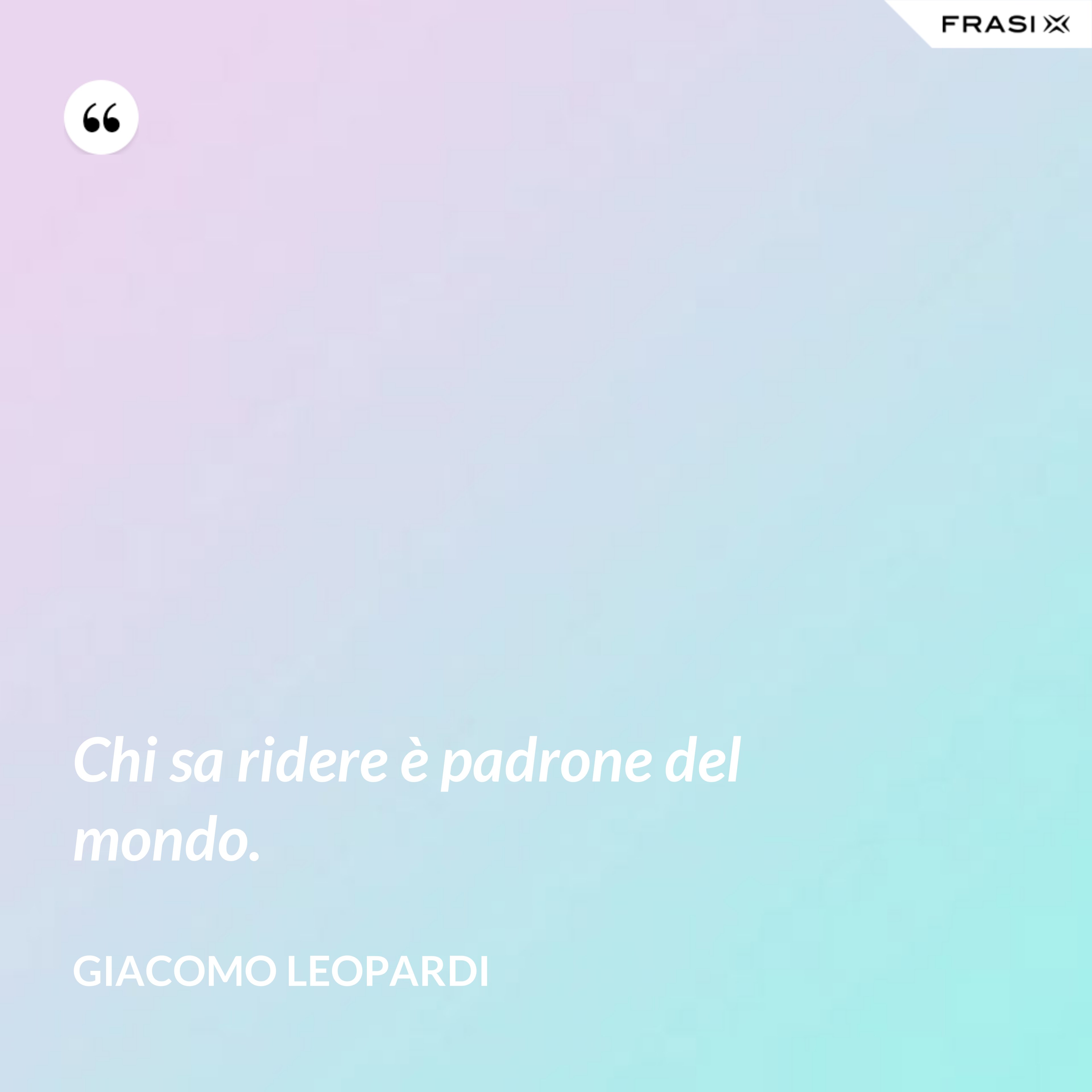 Chi sa ridere è padrone del mondo. - GIACOMO LEOPARDI