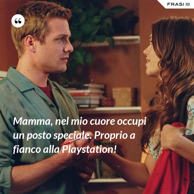 Mamma, nel mio cuore occupi un posto speciale. Proprio a fianco alla Playstation! - Anonimo