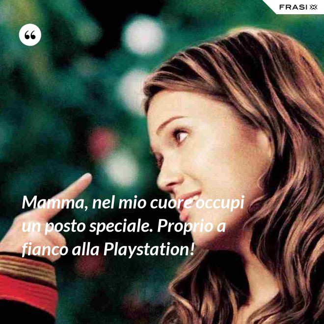 Mamma, nel mio cuore occupi un posto speciale. Proprio a fianco alla Playstation! - Anonimo
