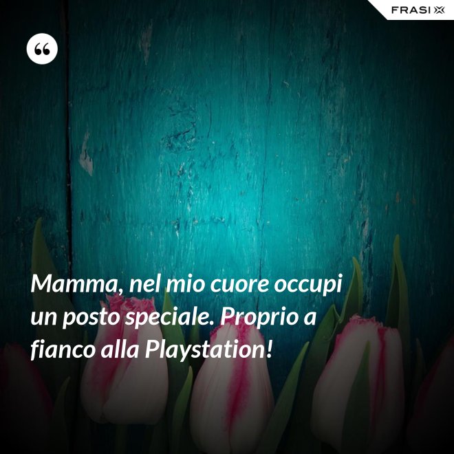 Mamma, nel mio cuore occupi un posto speciale. Proprio a fianco alla Playstation! - Anonimo