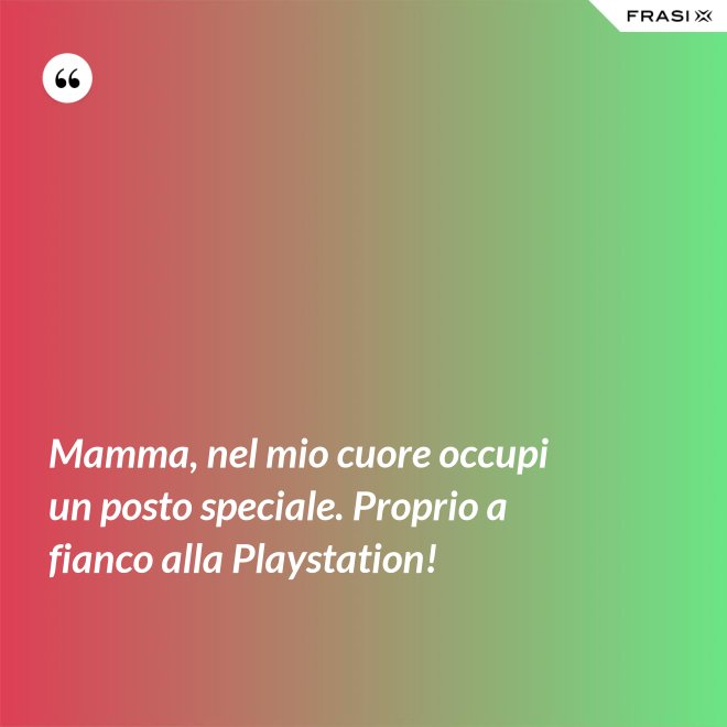 Mamma, nel mio cuore occupi un posto speciale. Proprio a fianco alla Playstation! - Anonimo