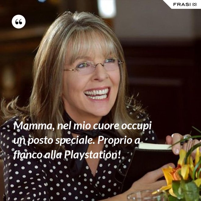 Mamma, nel mio cuore occupi un posto speciale. Proprio a fianco alla Playstation! - Anonimo