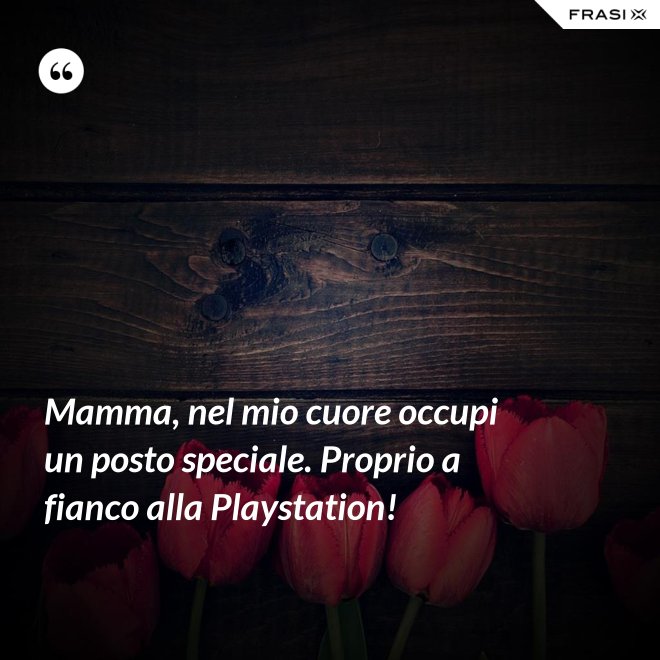 Mamma, nel mio cuore occupi un posto speciale. Proprio a fianco alla Playstation! - Anonimo