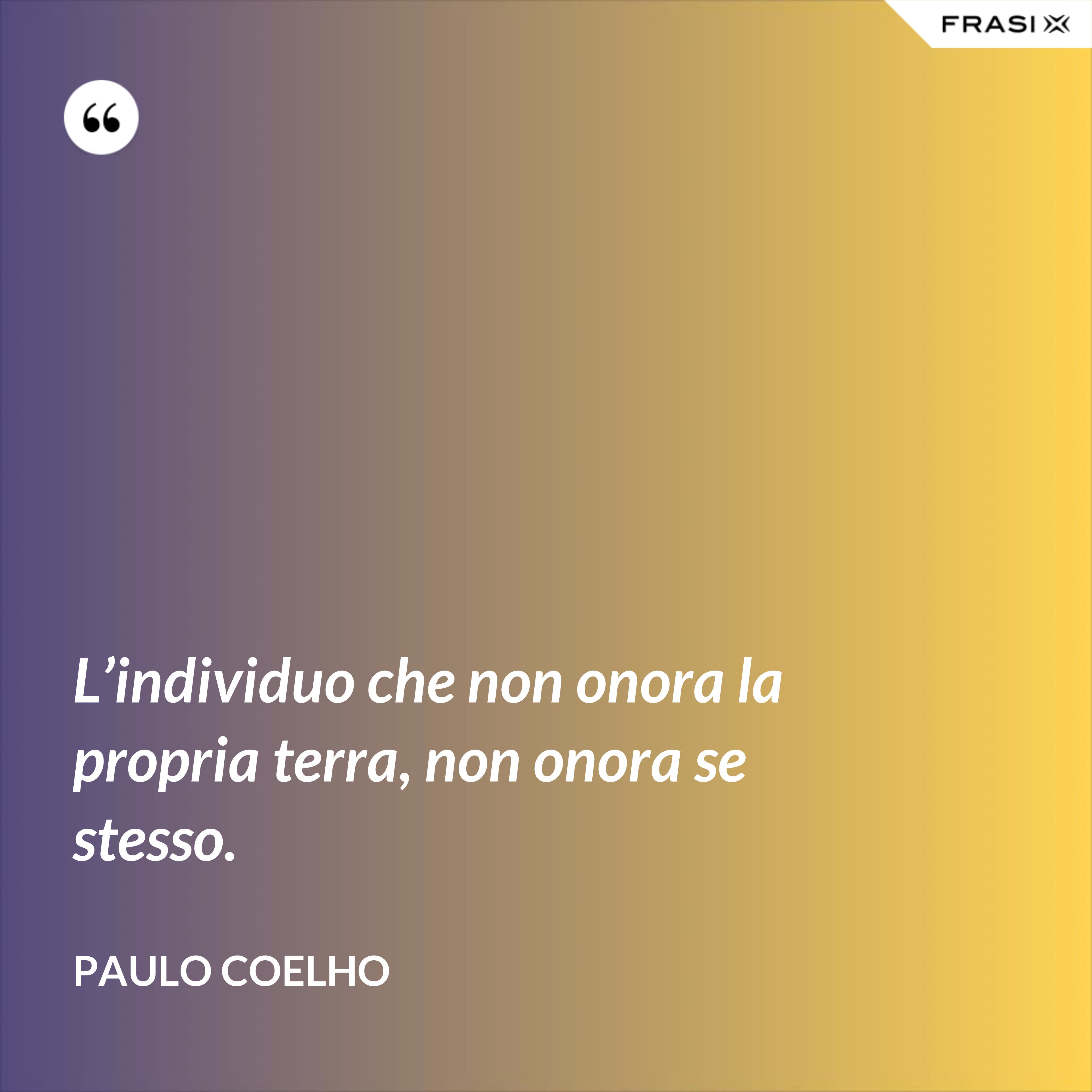 L’individuo che non onora la propria terra, non onora se stesso. - Paulo Coelho