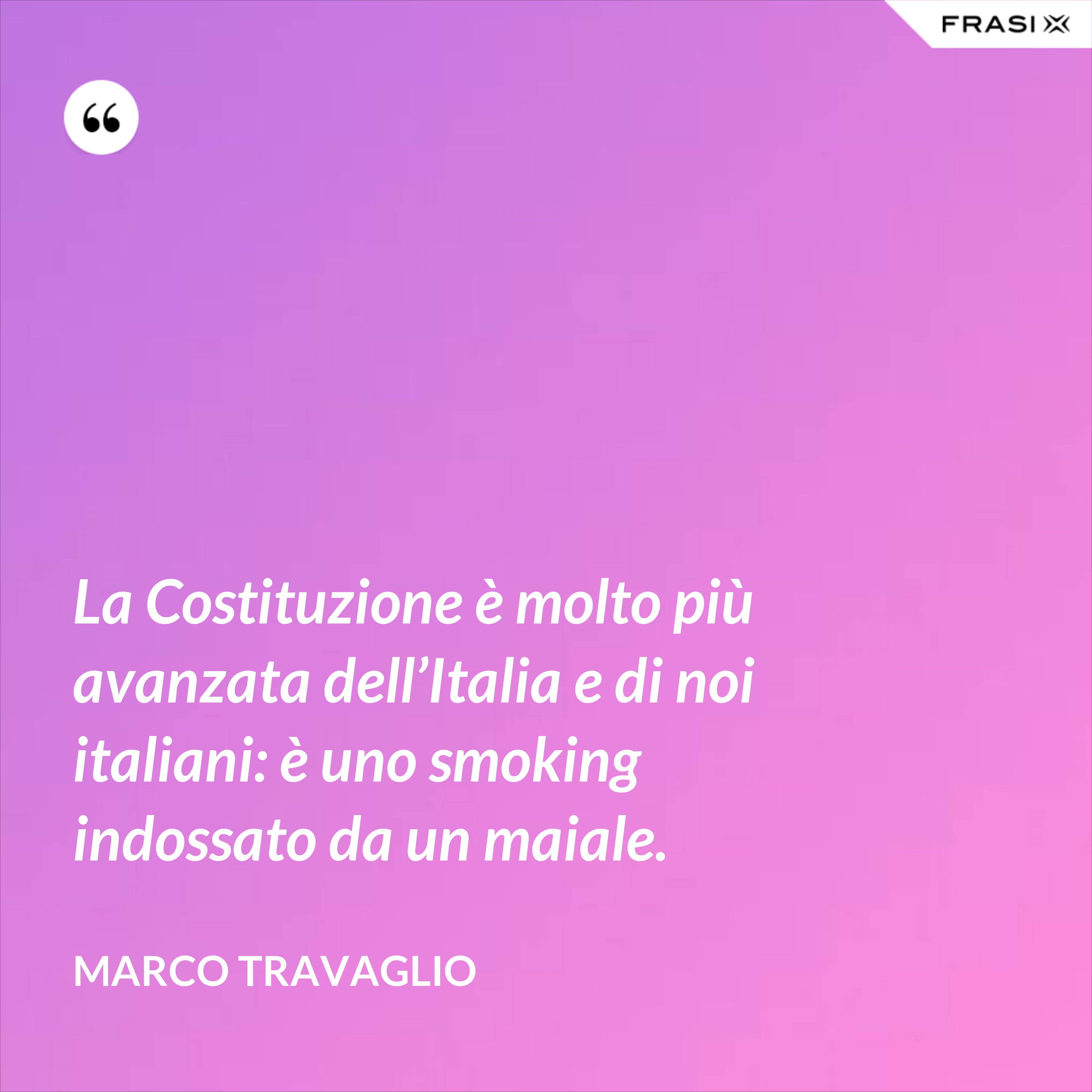 La Costituzione è molto più avanzata dell’Italia e di noi italiani: è uno smoking indossato da un maiale. - Marco Travaglio