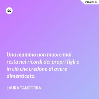 Una mamma non muore mai, resta nei ricordi dei propri figli e in ciò che credono di avere dimenticato. - Laura Tangorra