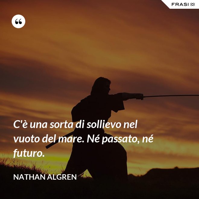 C'è una sorta di sollievo nel vuoto del mare. Né passato, né futuro. - Nathan Algren