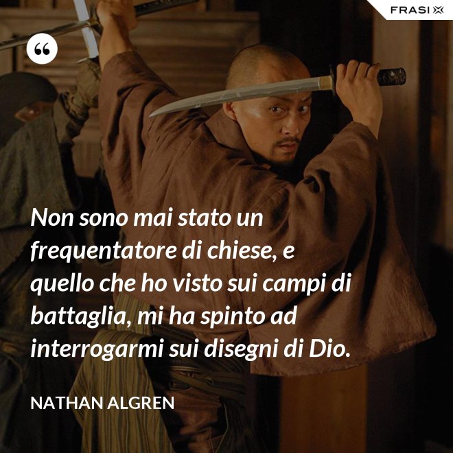 Non sono mai stato un frequentatore di chiese, e quello che ho visto sui campi di battaglia, mi ha spinto ad interrogarmi sui disegni di Dio. - Nathan Algren