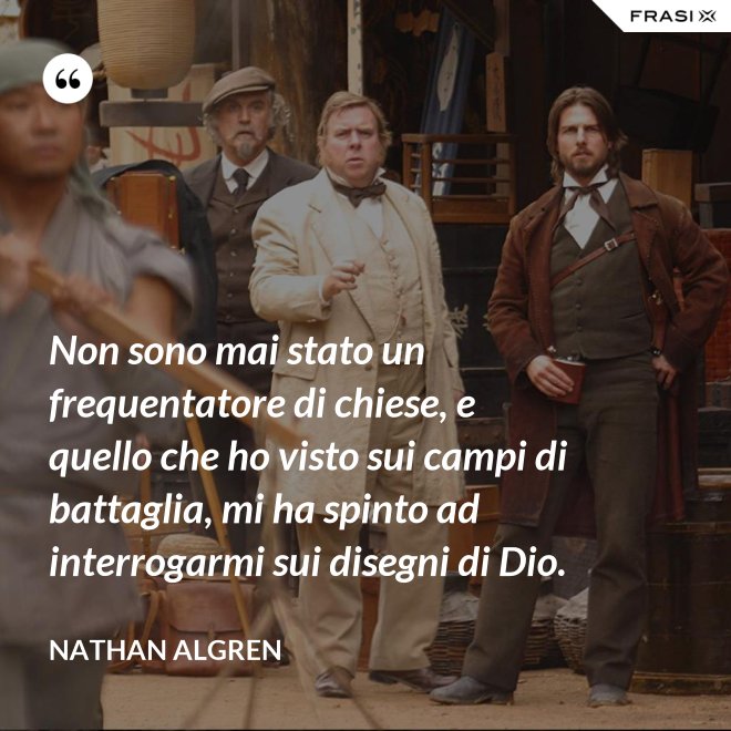 Non sono mai stato un frequentatore di chiese, e quello che ho visto sui campi di battaglia, mi ha spinto ad interrogarmi sui disegni di Dio. - Nathan Algren