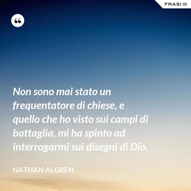 Non sono mai stato un frequentatore di chiese, e quello che ho visto sui campi di battaglia, mi ha spinto ad interrogarmi sui disegni di Dio. - Nathan Algren