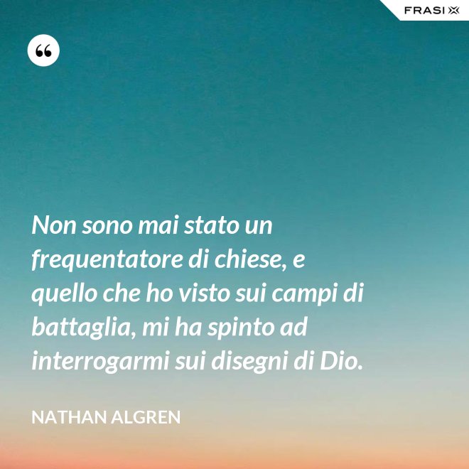 Non sono mai stato un frequentatore di chiese, e quello che ho visto sui campi di battaglia, mi ha spinto ad interrogarmi sui disegni di Dio. - Nathan Algren