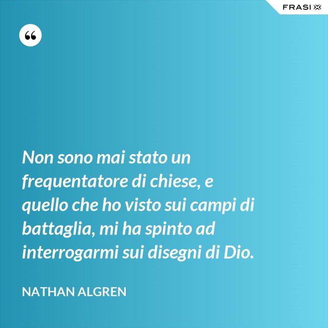 Non sono mai stato un frequentatore di chiese, e quello che ho visto sui campi di battaglia, mi ha spinto ad interrogarmi sui disegni di Dio. - Nathan Algren