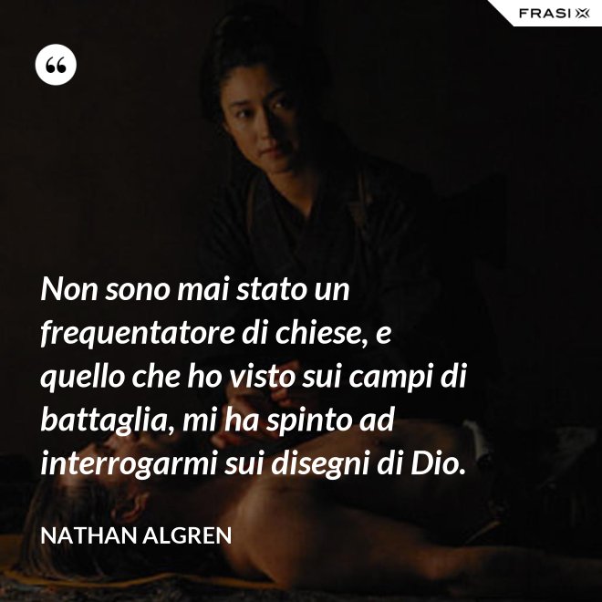Non sono mai stato un frequentatore di chiese, e quello che ho visto sui campi di battaglia, mi ha spinto ad interrogarmi sui disegni di Dio. - Nathan Algren