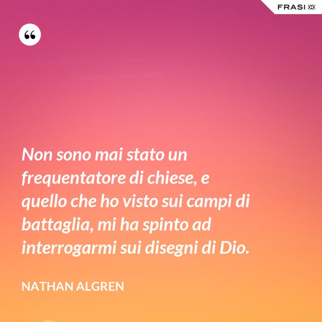 Non sono mai stato un frequentatore di chiese, e quello che ho visto sui campi di battaglia, mi ha spinto ad interrogarmi sui disegni di Dio. - Nathan Algren