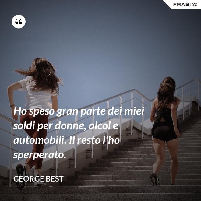 Ho speso gran parte dei miei soldi per donne, alcol e automobili. Il resto l'ho sperperato. - George Best