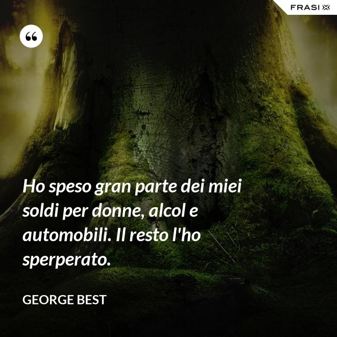 Ho speso gran parte dei miei soldi per donne, alcol e automobili. Il resto l'ho sperperato. - George Best