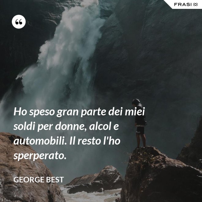 Ho speso gran parte dei miei soldi per donne, alcol e automobili. Il resto l'ho sperperato. - George Best