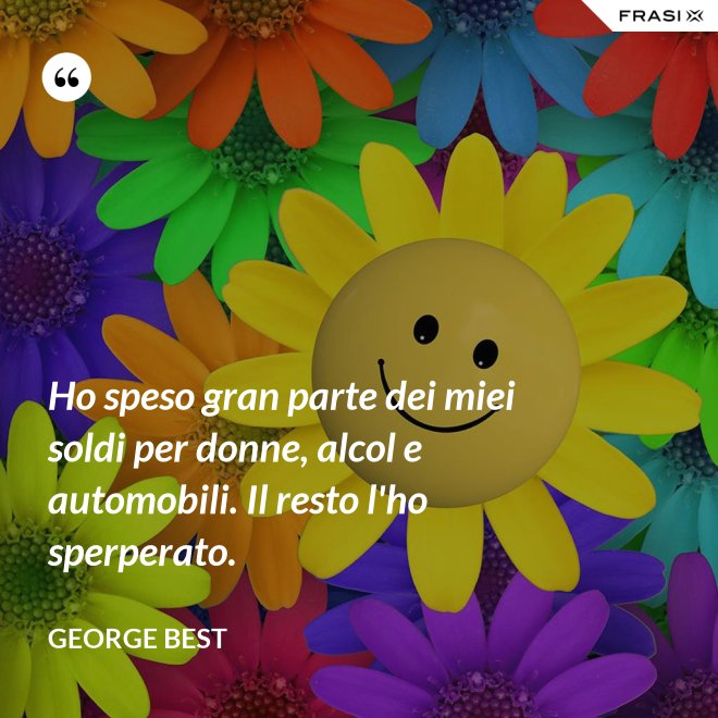 Ho speso gran parte dei miei soldi per donne, alcol e automobili. Il resto l'ho sperperato. - George Best