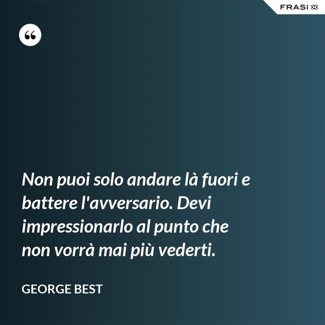 Non puoi solo andare là fuori e battere l'avversario. Devi impressionarlo al punto che non vorrà mai più vederti. - George Best