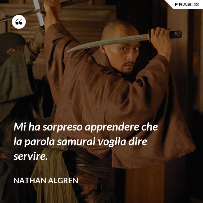 Mi ha sorpreso apprendere che la parola samurai voglia dire servire. - Nathan Algren