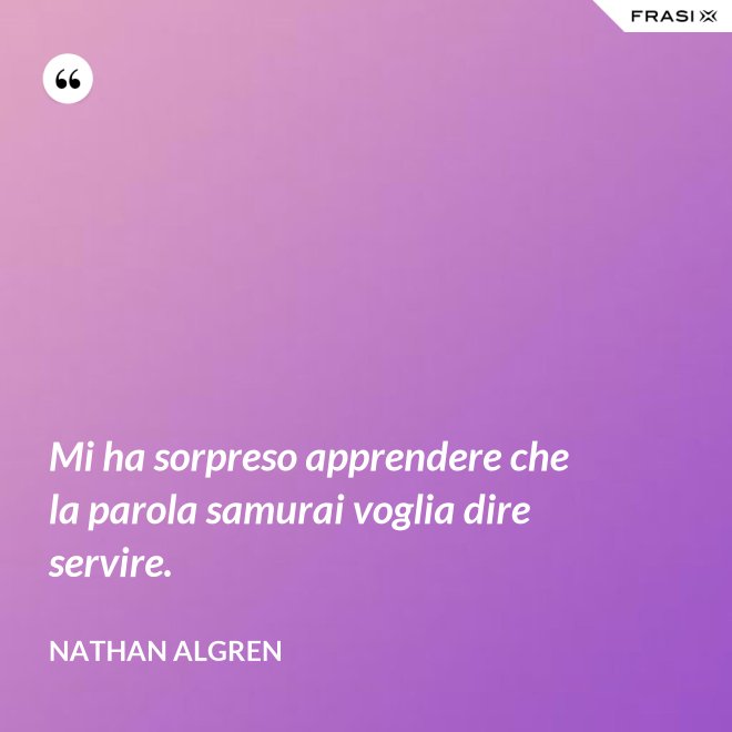 Mi ha sorpreso apprendere che la parola samurai voglia dire servire. - Nathan Algren