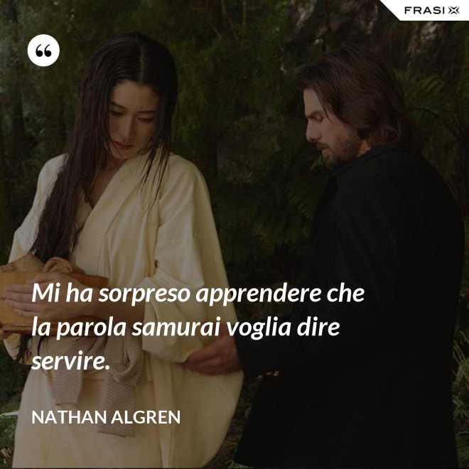 Mi ha sorpreso apprendere che la parola samurai voglia dire servire. - Nathan Algren