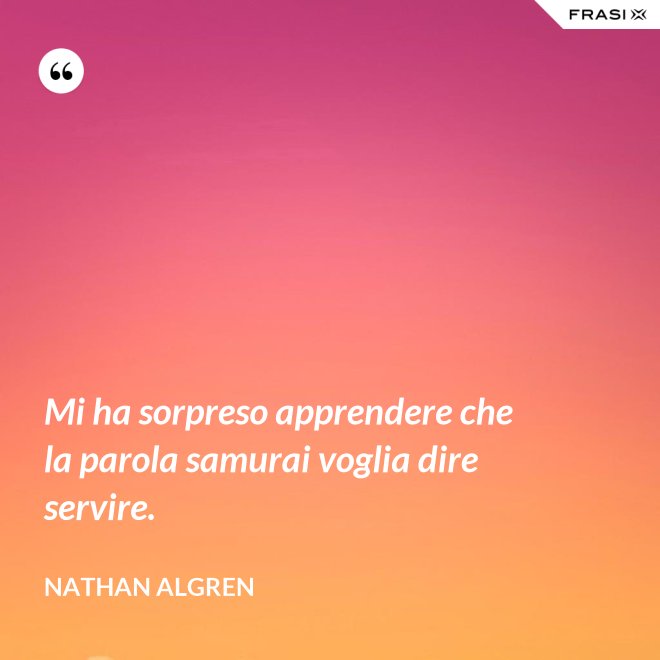 Mi ha sorpreso apprendere che la parola samurai voglia dire servire. - Nathan Algren