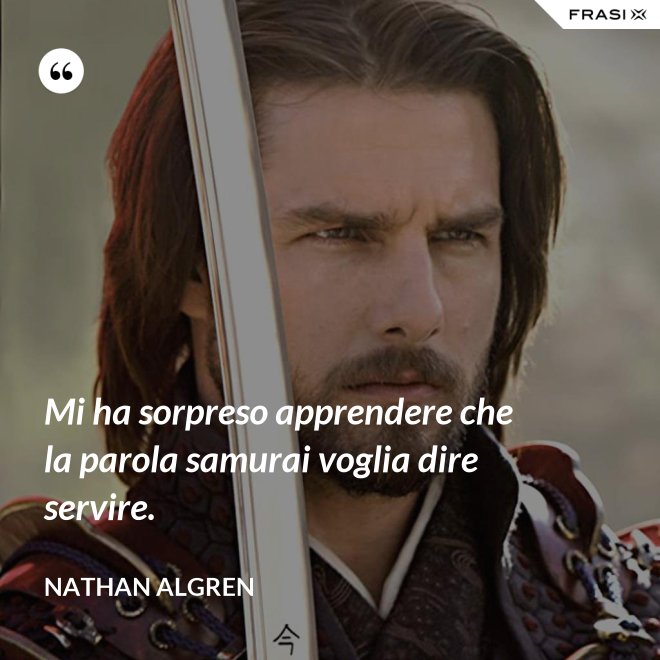 Mi ha sorpreso apprendere che la parola samurai voglia dire servire. - Nathan Algren